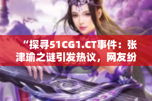 “探寻51CG1.CT事件：张津瑜之谜引发热议，网友纷纷瓜解其真相！”