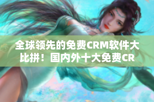 全球领先的免费CRM软件大比拼！国内外十大免费CRM软件精选汇总