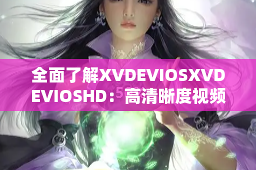 全面了解XVDEVIOSXVDEVIOSHD：高清晰度视频平台的全面指南