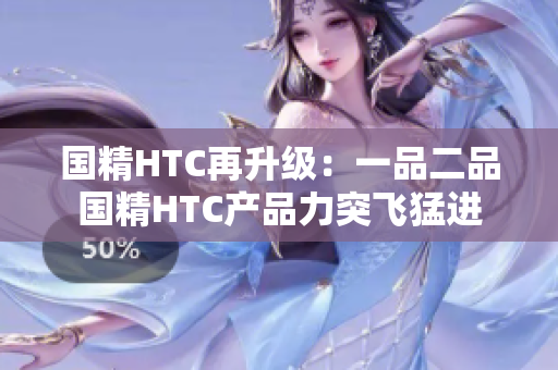 国精HTC再升级：一品二品国精HTC产品力突飞猛进