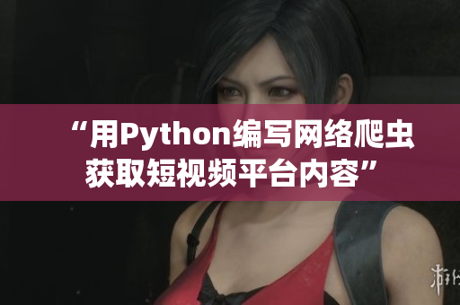 “用Python编写网络爬虫获取短视频平台内容”