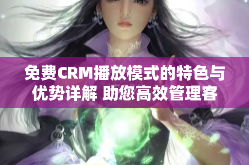 免费CRM播放模式的特色与优势详解 助您高效管理客户关系