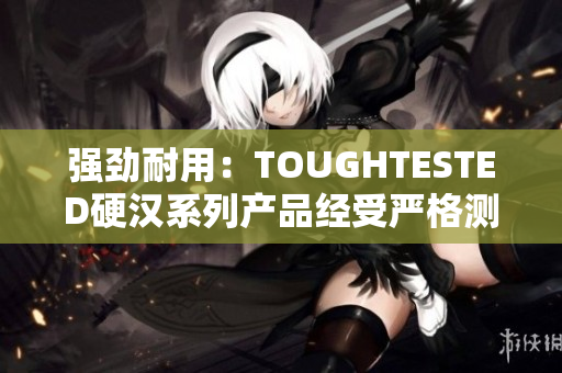 强劲耐用：TOUGHTESTED硬汉系列产品经受严格测试