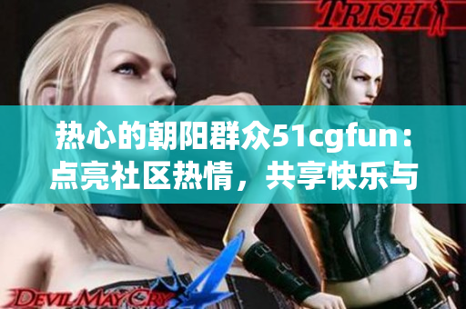 热心的朝阳群众51cgfun：点亮社区热情，共享快乐与创意