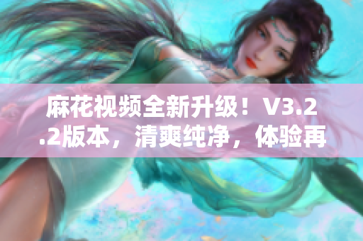 麻花视频全新升级！V3.2.2版本，清爽纯净，体验再升级