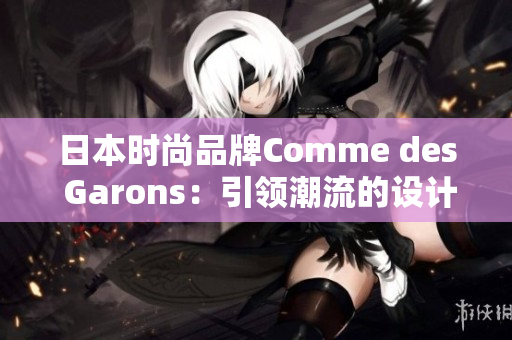 日本时尚品牌Comme des Garons：引领潮流的设计风向标