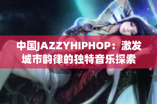 中国JAZZYHIPHOP：激发城市韵律的独特音乐探索