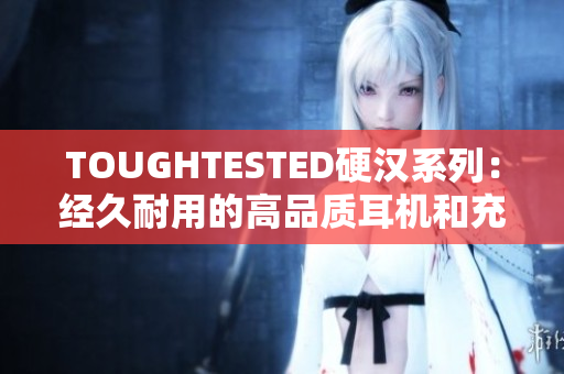 TOUGHTESTED硬汉系列：经久耐用的高品质耳机和充电设备