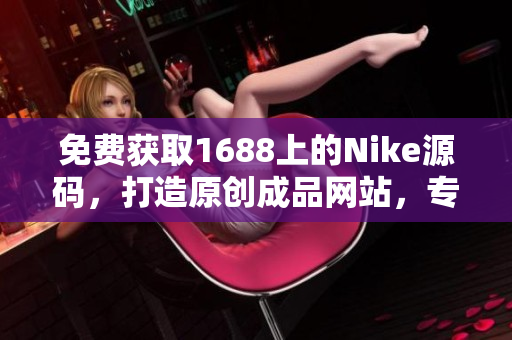 免费获取1688上的Nike源码，打造原创成品网站，专为创业者量身定制