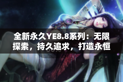 全新永久YE8.8系列：无限探索，持久追求，打造永恒经典