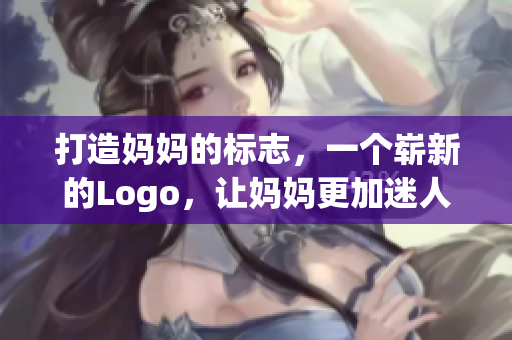 打造妈妈的标志，一个崭新的Logo，让妈妈更加迷人