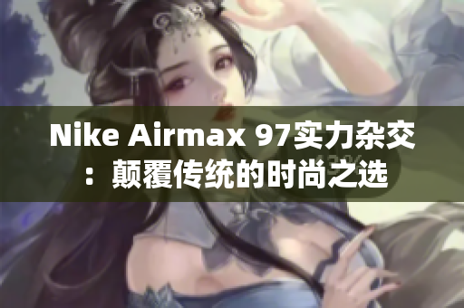 Nike Airmax 97实力杂交：颠覆传统的时尚之选