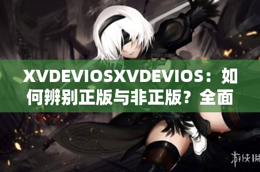 XVDEVIOSXVDEVIOS：如何辨别正版与非正版？全面分析与比较