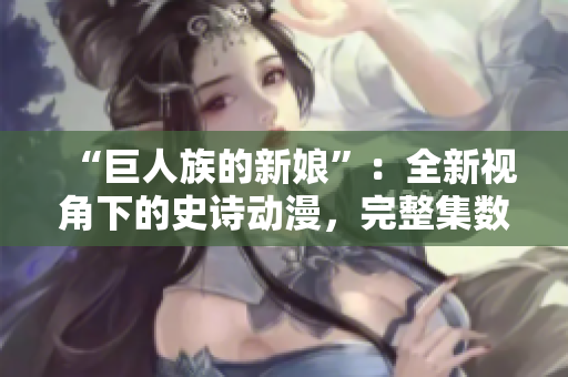 “巨人族的新娘”：全新视角下的史诗动漫，完整集数在线免费观看