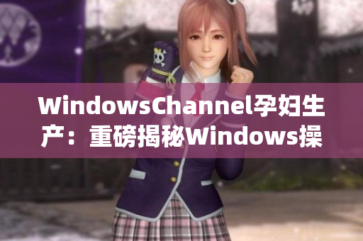 WindowsChannel孕妇生产：重磅揭秘Windows操作系统的诞生