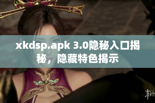 xkdsp.apk 3.0隐秘入口揭秘，隐藏特色揭示