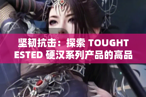 坚韧抗击：探索 TOUGHTESTED 硬汉系列产品的高品质与耐用性