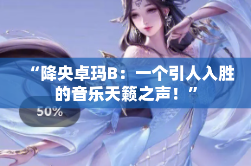 “降央卓玛B：一个引人入胜的音乐天籁之声！”