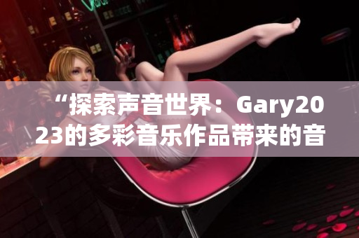 “探索声音世界：Gary2023的多彩音乐作品带来的音乐盛宴”