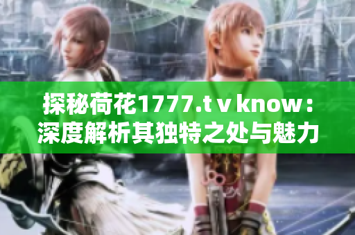 探秘荷花1777.tⅴknow：深度解析其独特之处与魅力所在