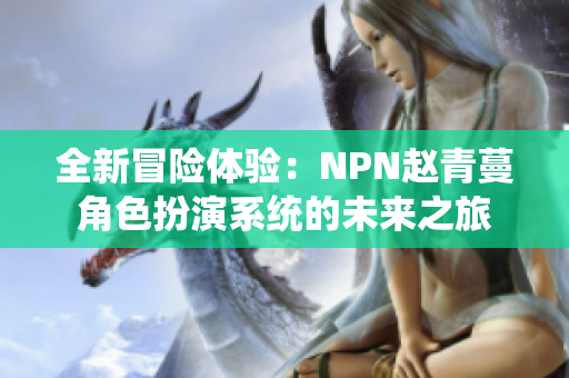 全新冒险体验：NPN赵青蔓角色扮演系统的未来之旅