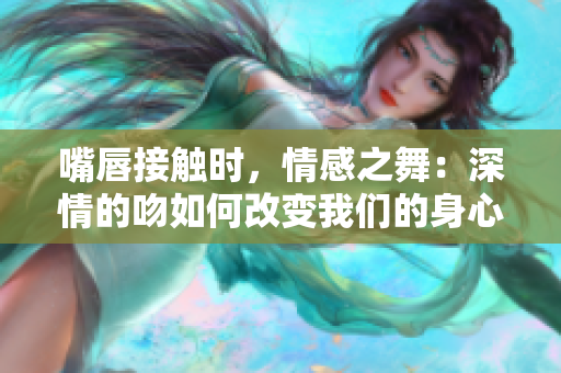 嘴唇接触时，情感之舞：深情的吻如何改变我们的身心关系