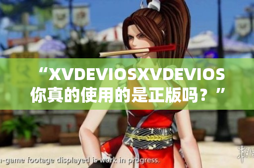 “XVDEVIOSXVDEVIOS 你真的使用的是正版吗？”