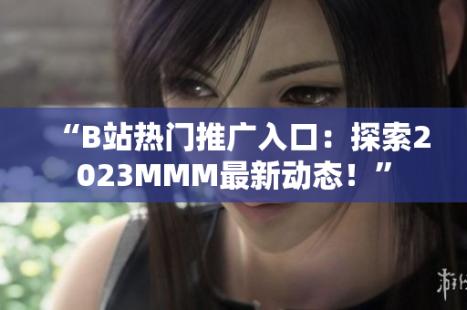 “B站热门推广入口：探索2023MMM最新动态！”