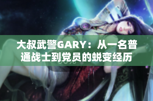 大叔武警GARY：从一名普通战士到党员的蜕变经历