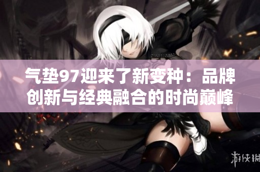 气垫97迎来了新变种：品牌创新与经典融合的时尚巅峰