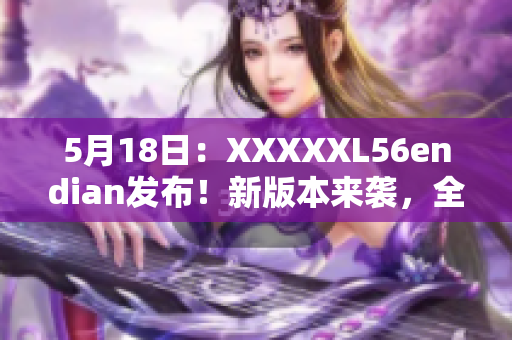 5月18日：XXXXXL56endian发布！新版本来袭，全新功能等你体验