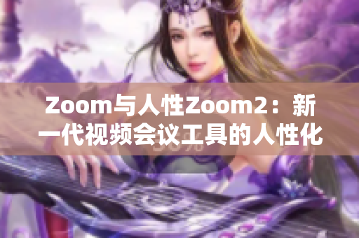 Zoom与人性Zoom2：新一代视频会议工具的人性化革新