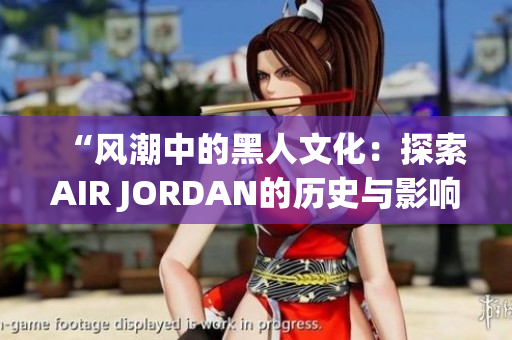 “风潮中的黑人文化：探索AIR JORDAN的历史与影响”