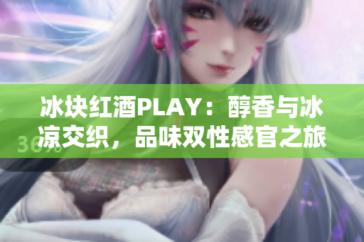 冰块红酒PLAY：醇香与冰凉交织，品味双性感官之旅