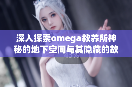 深入探索omega教养所神秘的地下空间与其隐藏的故事