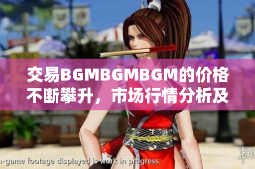 交易BGMBGMBGM的价格不断攀升，市场行情分析及未来走势预测