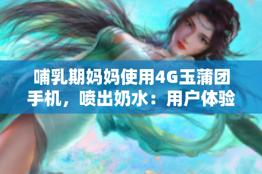 哺乳期妈妈使用4G玉蒲团手机，喷出奶水：用户体验超乎想象