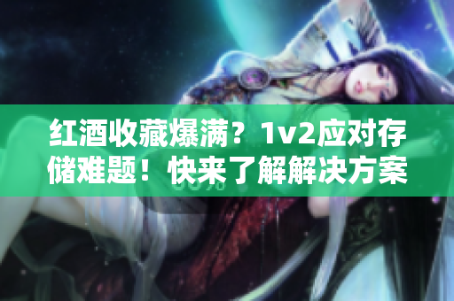 红酒收藏爆满？1v2应对存储难题！快来了解解决方案