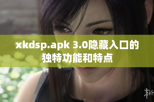 xkdsp.apk 3.0隐藏入口的独特功能和特点