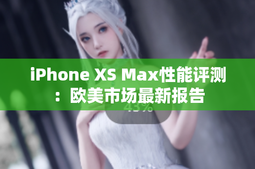 iPhone XS Max性能评测：欧美市场最新报告