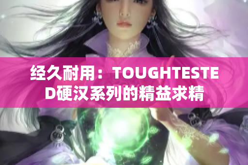 经久耐用：TOUGHTESTED硬汉系列的精益求精