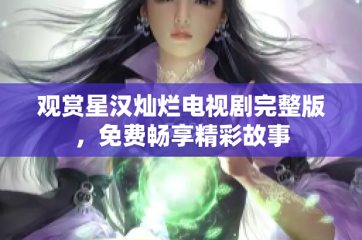 观赏星汉灿烂电视剧完整版，免费畅享精彩故事