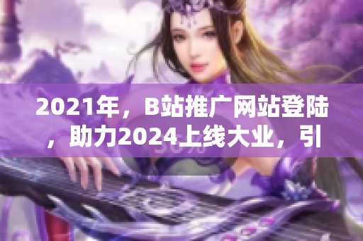 2021年，B站推广网站登陆，助力2024上线大业，引领全网热潮