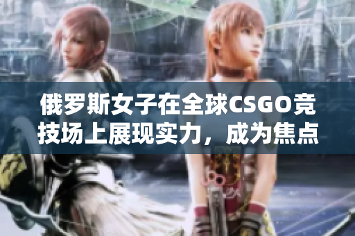 俄罗斯女子在全球CSGO竞技场上展现实力，成为焦点