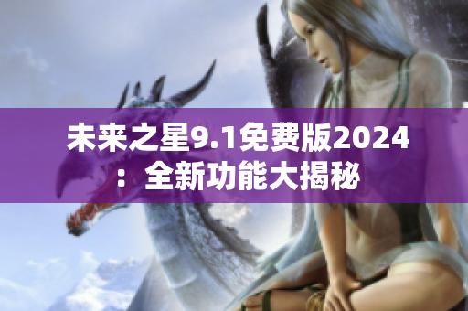  未来之星9.1免费版2024：全新功能大揭秘