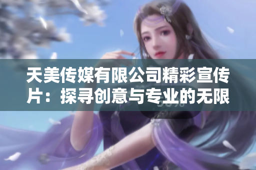 天美传媒有限公司精彩宣传片：探寻创意与专业的无限可能