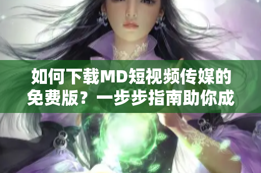 如何下载MD短视频传媒的免费版？一步步指南助你成功获取