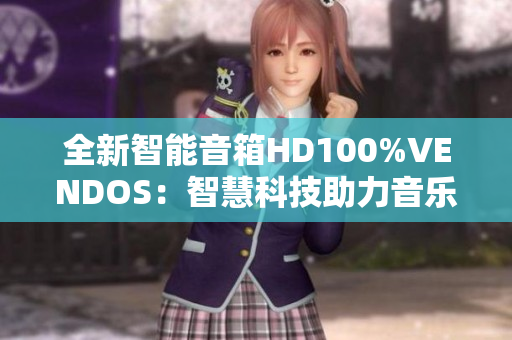 全新智能音箱HD100%VENDOS：智慧科技助力音乐体验