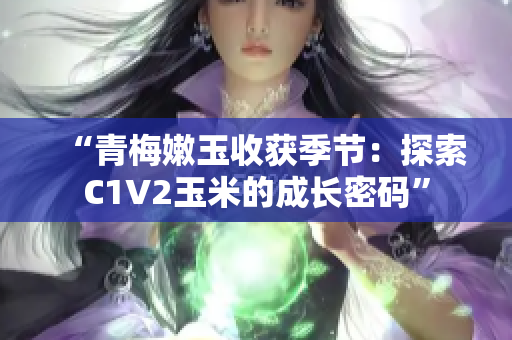 “青梅嫩玉收获季节：探索C1V2玉米的成长密码”