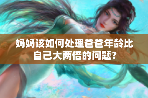 妈妈该如何处理爸爸年龄比自己大两倍的问题？